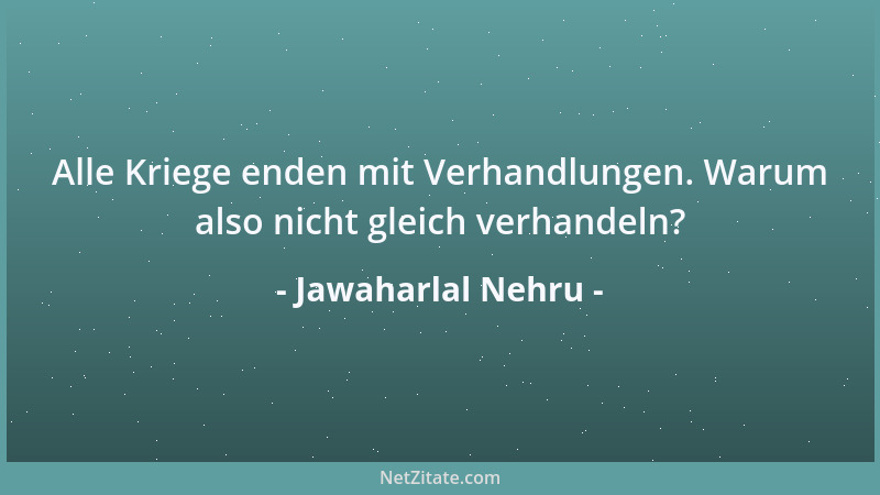 Jawaharlal Nehru - Alle Kriege enden mit Verhandlungen. Warum also nicht gleich verhandeln?...