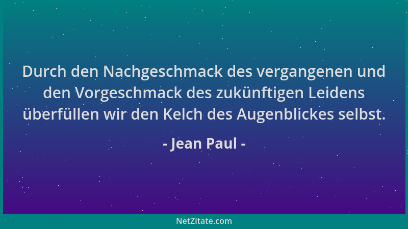 Jean Paul - Durch den Nachgeschmack des vergangenen und den Vorgeschmack des zukünftigen Leidens überfüllen wir den Kelch d...