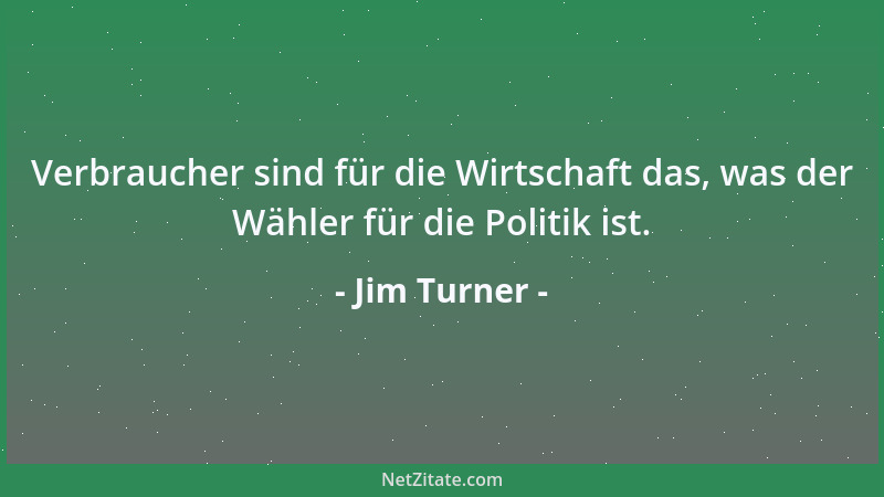Jim Turner - Verbraucher sind für die Wirtschaft das, was der Wähler für die Politik ist....