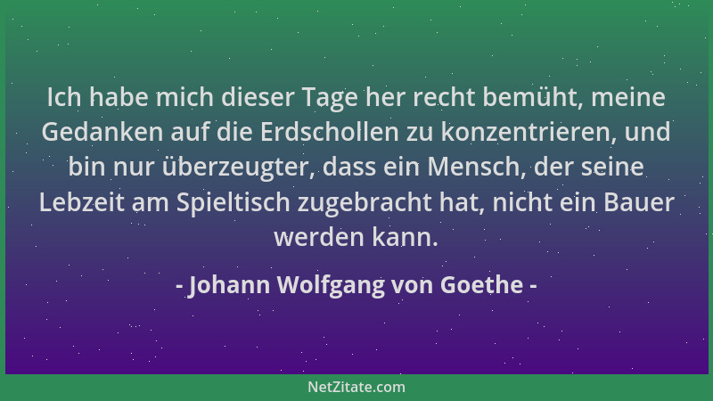 Johann Wolfgang von Goethe - Ich habe mich dieser Tage her recht bemüht, meine Gedanken auf die Erdschollen zu konzentriere...