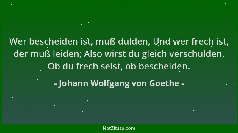 Johann Wolfgang von Goethe - Wer bescheiden ist, muß dulden, Und wer frech ist, der muß leiden; Also wirst du gleich versch...