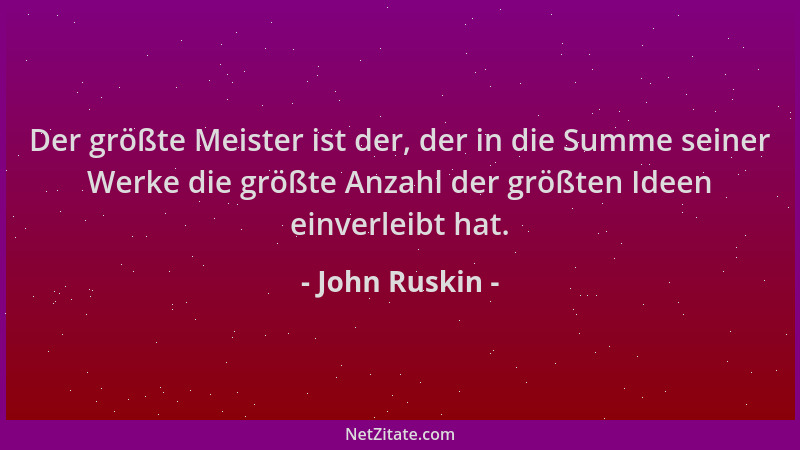 John Ruskin - Der größte Meister ist der, der in die Summe seiner Werke die größte Anzahl der größten Ideen einverleibt hat...