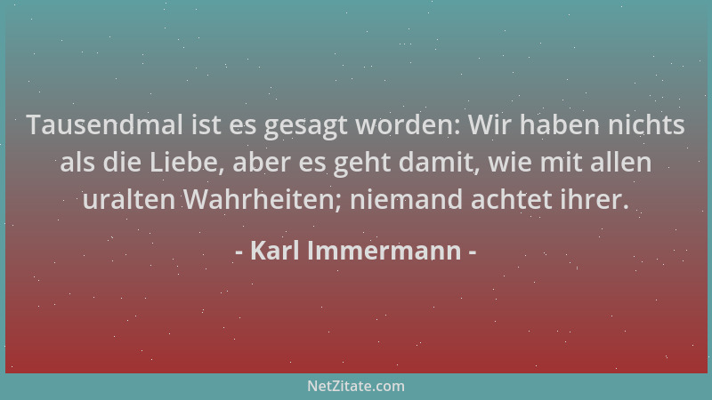 Karl Immermann - Tausendmal ist es gesagt worden: Wir haben nichts als die Liebe, aber es geht damit, wie mit allen uralten...