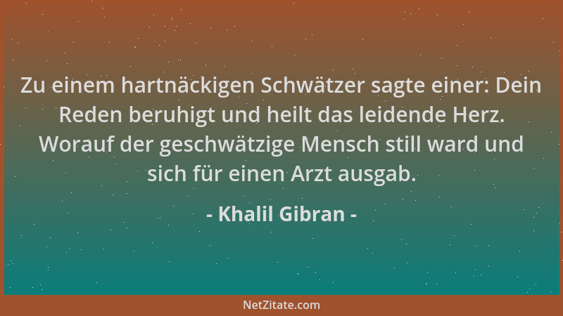 Khalil Gibran - Zu einem hartnäckigen Schwätzer sagte einer: Dein Reden beruhigt und heilt das leidende Herz. Worauf der ge...