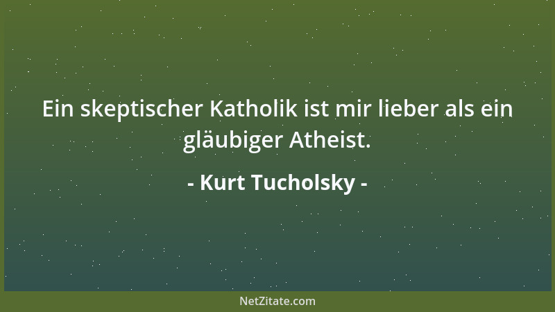 Kurt Tucholsky - Ein skeptischer Katholik ist mir lieber als ein gläubiger Atheist....