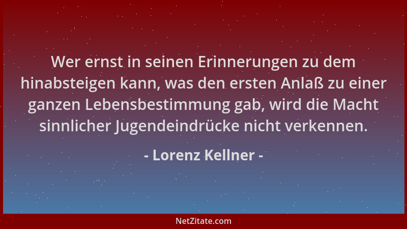Lorenz Kellner - Wer ernst in seinen Erinnerungen zu dem hinabsteigen kann, was den ersten Anlaß zu einer ganzen Lebensbest...