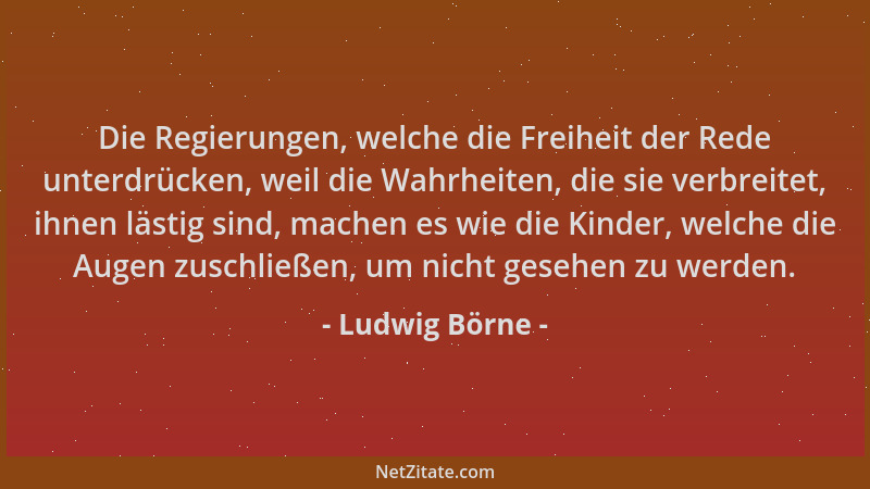Ludwig Börne - Die Regierungen, welche die Freiheit der Rede unterdrücken, weil die Wahrheiten, die sie verbreitet, ihnen l...