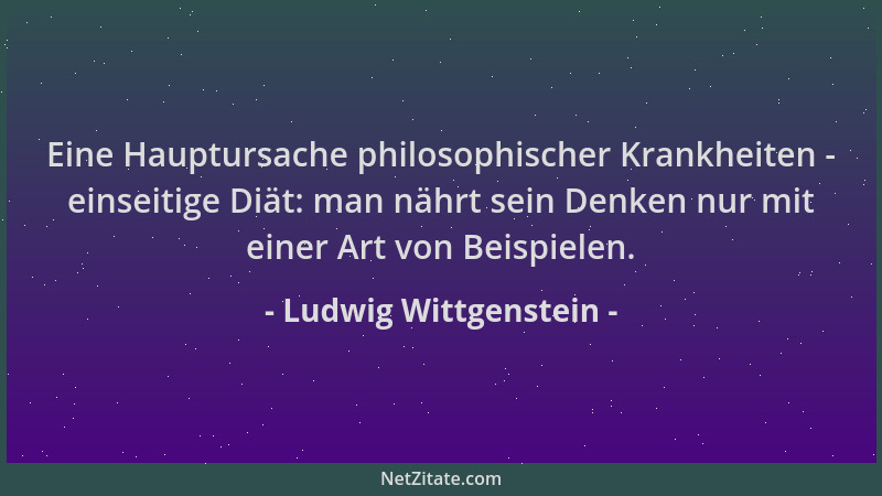 Ludwig Wittgenstein - Eine Hauptursache philosophischer Krankheiten - einseitige Diät: man nährt sein Denken nur mit einer...