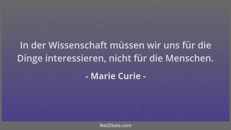 Marie Curie - In der Wissenschaft müssen wir uns für die Dinge interessieren, nicht für die Menschen....