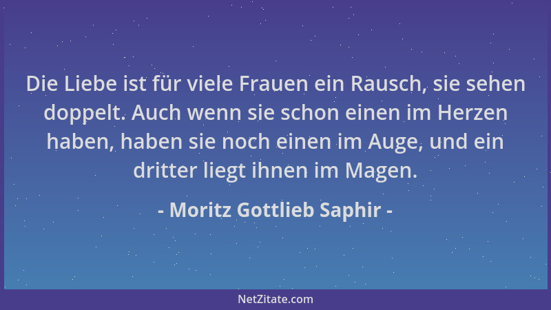 Moritz Gottlieb Saphir - Die Liebe ist für viele Frauen ein Rausch, sie sehen doppelt. Auch wenn sie schon einen im Herzen...