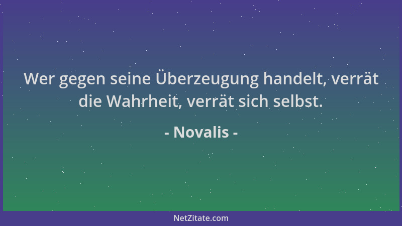 Novalis - Wer gegen seine Überzeugung handelt, verrät die Wahrheit, verrät sich selbst....