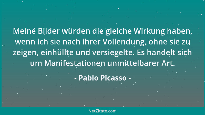 Pablo Picasso - Meine Bilder würden die gleiche Wirkung haben, wenn ich sie nach ihrer Vollendung, ohne sie zu zeigen, einh...