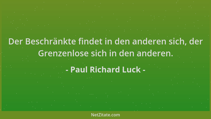 Paul Richard Luck - Der Beschränkte findet in den anderen sich, der Grenzenlose sich in den anderen....