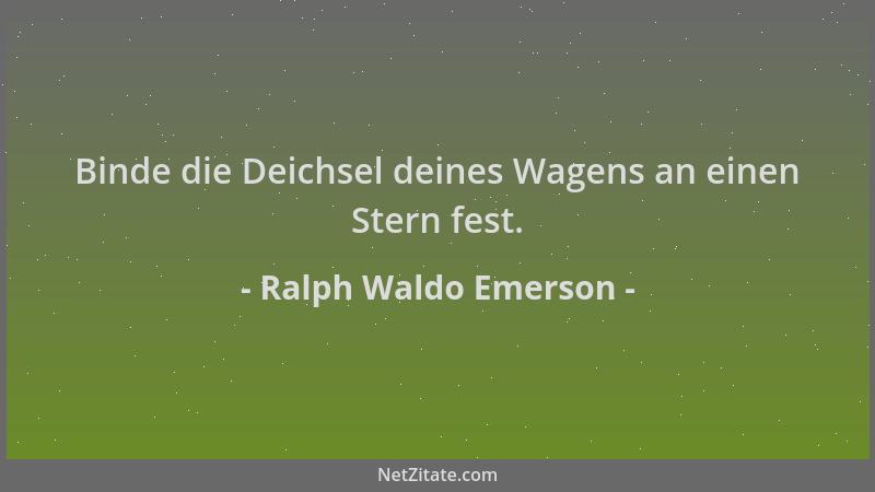 Ralph Waldo Emerson - Binde die Deichsel deines Wagens an einen Stern fest....