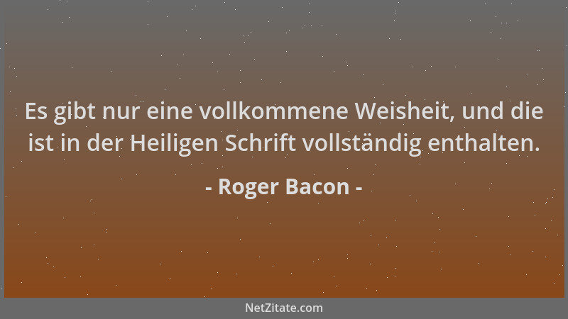 Roger Bacon - Es gibt nur eine vollkommene Weisheit, und die ist in der Heiligen Schrift vollständig enthalten....
