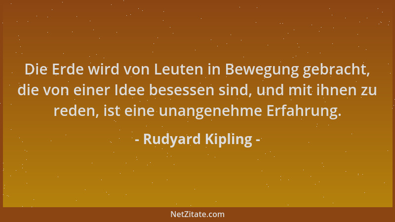 Rudyard Kipling - Die Erde wird von Leuten in Bewegung gebracht, die von einer Idee besessen sind, und mit ihnen zu reden,...