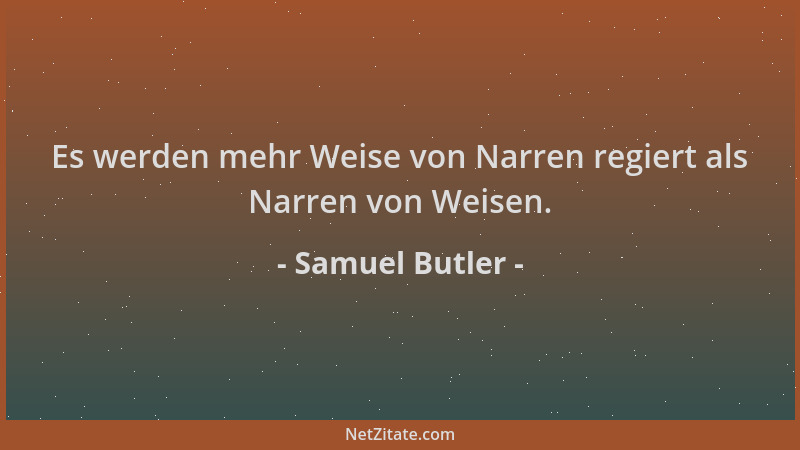 Samuel Butler - Es werden mehr Weise von Narren regiert als Narren von Weisen....