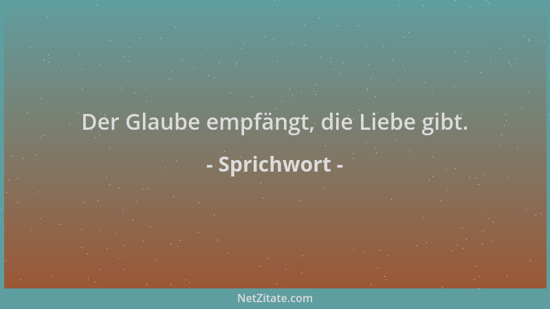 Sprichwort - Der Glaube empfängt, die Liebe gibt....