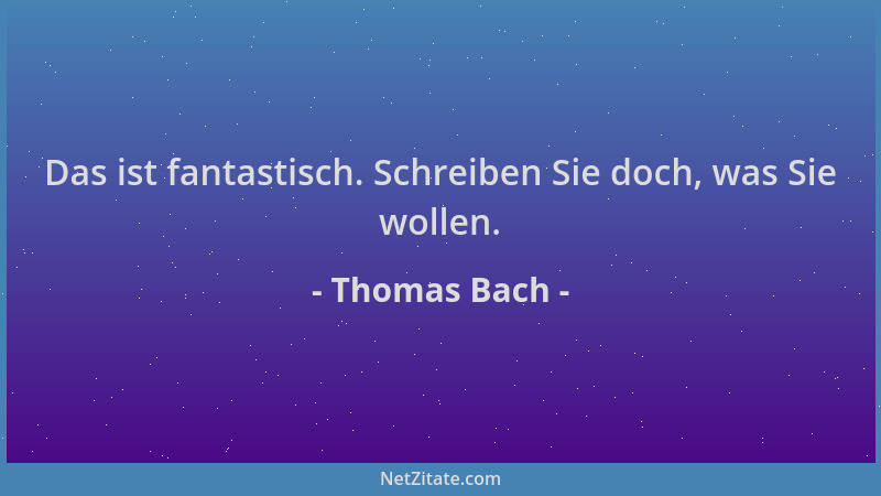 Thomas Bach - Das ist fantastisch. Schreiben Sie doch, was Sie wollen....