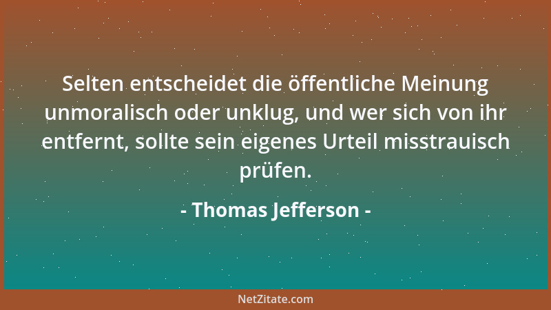 Thomas Jefferson - Selten entscheidet die öffentliche Meinung unmoralisch oder unklug, und wer sich von ihr entfernt, sollt...