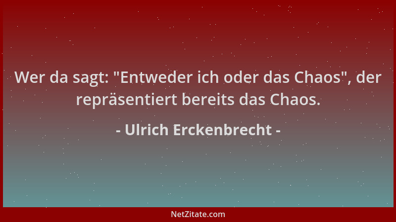 Ulrich Erckenbrecht - Wer da sagt:  "Entweder ich oder das Chaos ", der repräsentiert bereits das Chaos....