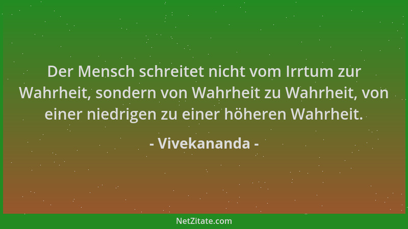 Vivekananda - Der Mensch schreitet nicht vom Irrtum zur Wahrheit, sondern von Wahrheit zu Wahrheit, von einer niedrigen zu...