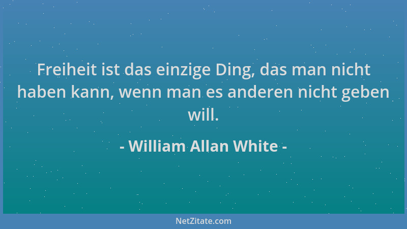 William Allan White - Freiheit ist das einzige Ding, das man nicht haben kann, wenn man es anderen nicht geben will....