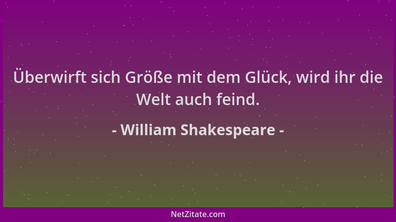William Shakespeare - Überwirft sich Größe mit dem Glück, wird ihr die Welt auch feind....