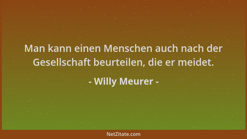 Willy Meurer - Man kann einen Menschen auch nach der Gesellschaft beurteilen, die er meidet....