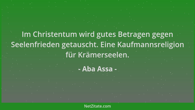 Aba Assa - Im Christentum wird gutes Betragen gegen Seelenfrieden getauscht. Eine Kaufmannsreligion für Krämerseelen....