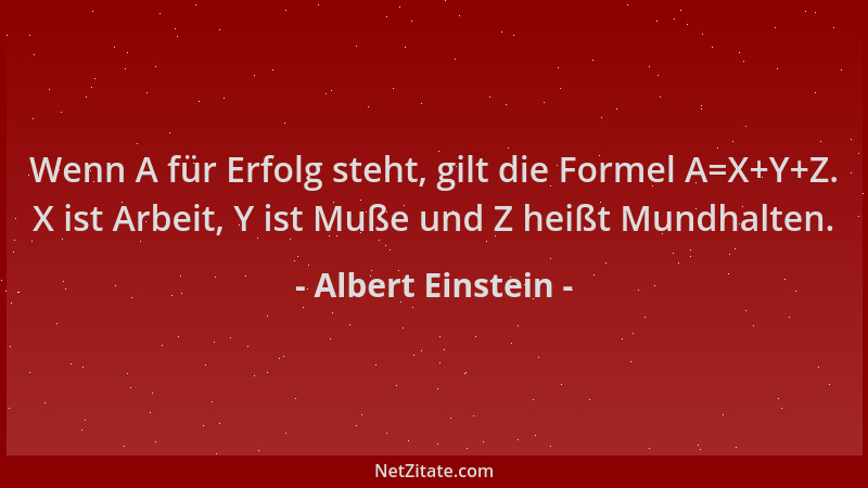Albert Einstein - Wenn A für Erfolg steht, gilt die Formel A=X+Y+Z. X ist Arbeit, Y ist Muße und Z heißt Mundhalten....