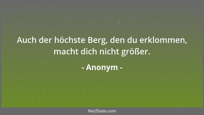 Anonym - Auch der höchste Berg, den du erklommen, macht dich nicht größer....
