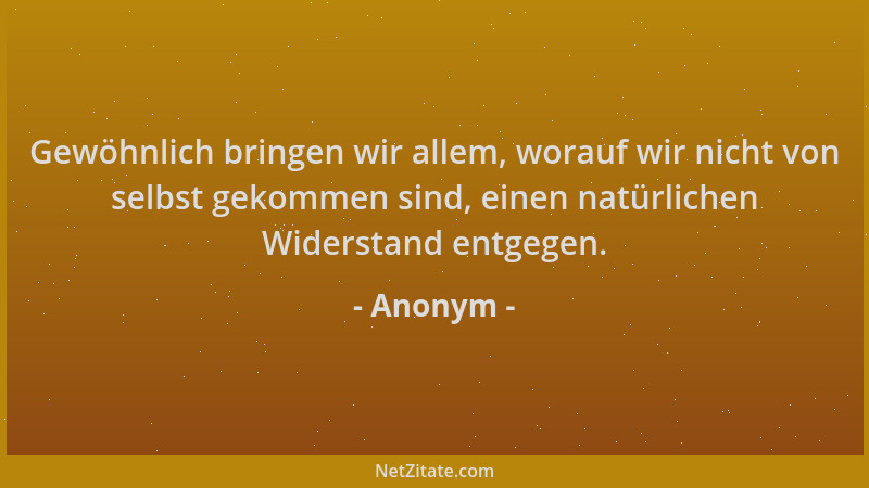Anonym - Gewöhnlich bringen wir allem, worauf wir nicht von selbst gekommen sind, einen natürlichen Widerstand entgegen....