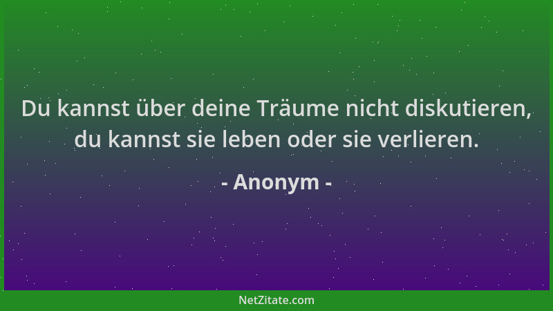 Anonym - Du kannst über deine Träume nicht diskutieren, du kannst sie leben oder sie verlieren....