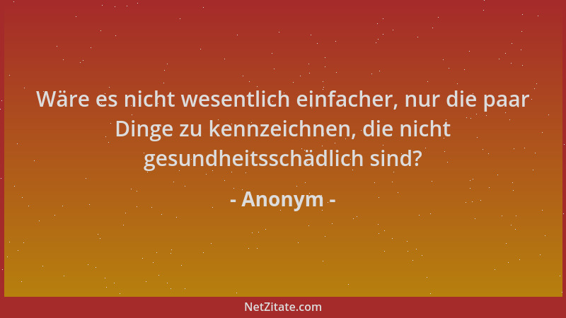 Anonym - Wäre es nicht wesentlich einfacher, nur die paar Dinge zu kennzeichnen, die nicht gesundheitsschädlich sind?...