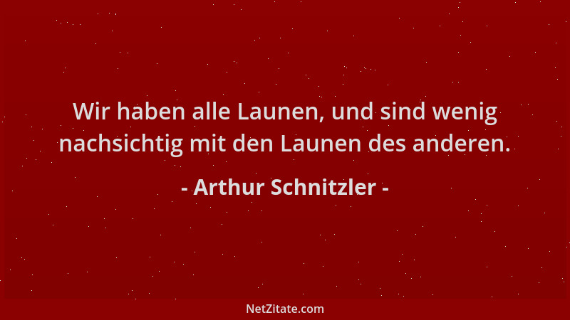 Arthur Schnitzler - Wir haben alle Launen, und sind wenig nachsichtig mit den Launen des anderen....