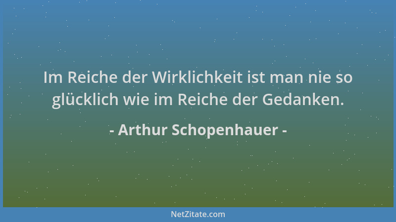 Arthur Schopenhauer - Im Reiche der Wirklichkeit ist man nie so glücklich wie im Reiche der Gedanken....