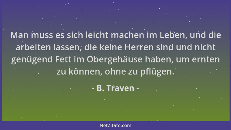 B. Traven - Man muss es sich leicht machen im Leben, und die arbeiten lassen, die keine Herren sind und nicht genügend Fett...