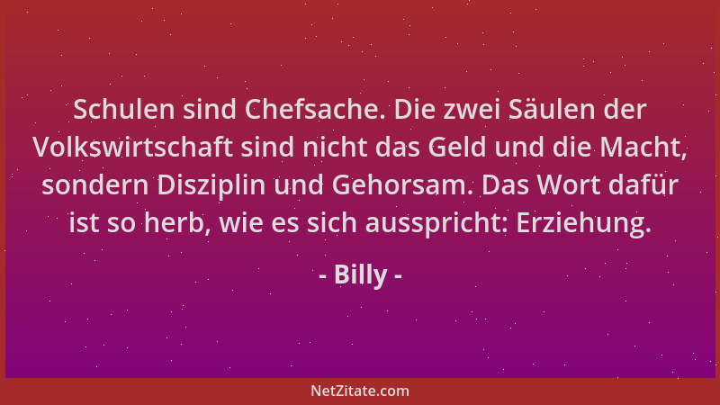 Billy - Schulen sind Chefsache. Die zwei Säulen der Volkswirtschaft sind nicht das Geld und die Macht, sondern Disziplin un...