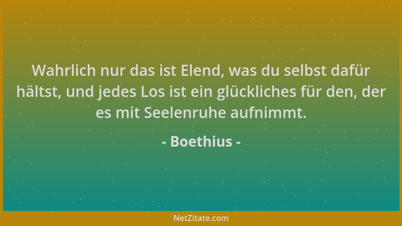 Boethius - Wahrlich nur das ist Elend, was du selbst dafür hältst, und jedes Los ist ein glückliches für den, der es mit Se...