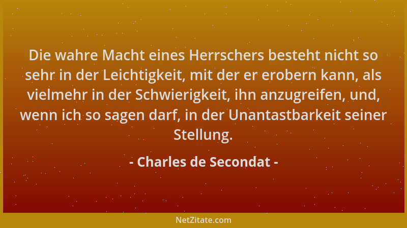 Charles de Secondat - Die wahre Macht eines Herrschers besteht nicht so sehr in der Leichtigkeit, mit der er erobern kann,...