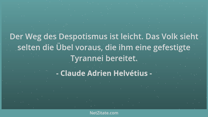 Claude Adrien Helvétius - Der Weg des Despotismus ist leicht. Das Volk sieht selten die Übel voraus, die ihm eine gefestigt...