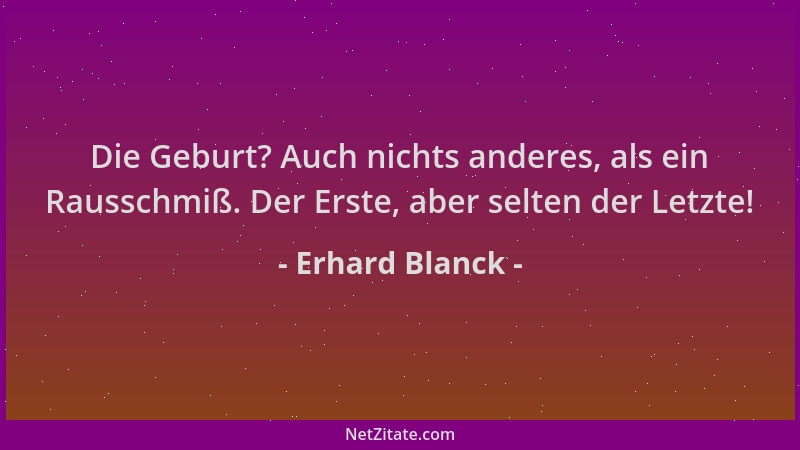 Erhard Blanck - Die Geburt? Auch nichts anderes, als ein Rausschmiß. Der Erste, aber selten der Letzte!...