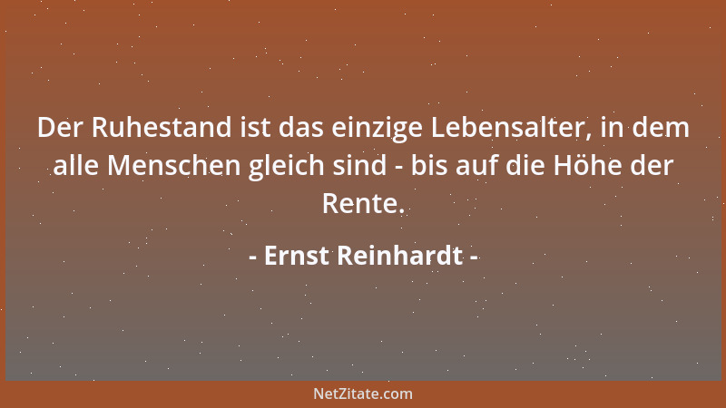 Ernst Reinhardt - Der Ruhestand ist das einzige Lebensalter, in dem alle Menschen gleich sind - bis auf die Höhe der Rente....