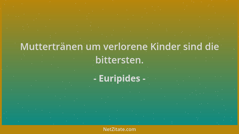 Euripides - Muttertränen um verlorene Kinder sind die bittersten....