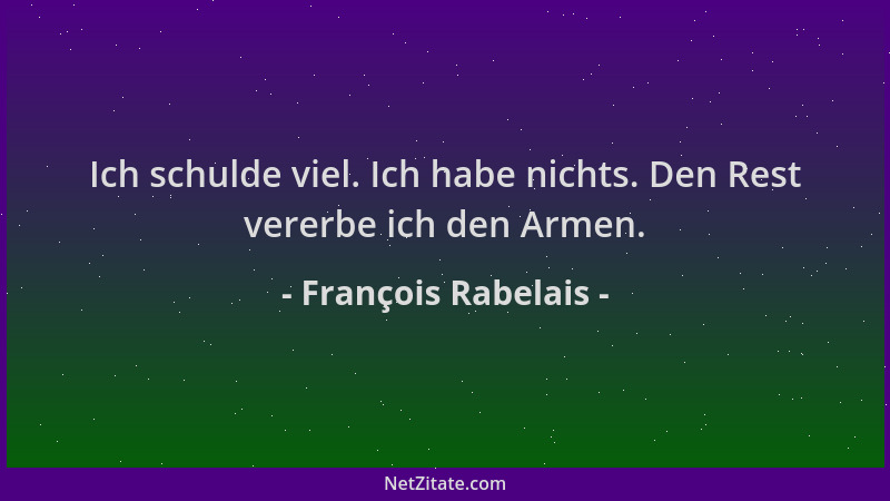 François Rabelais - Ich schulde viel. Ich habe nichts. Den Rest vererbe ich den Armen....