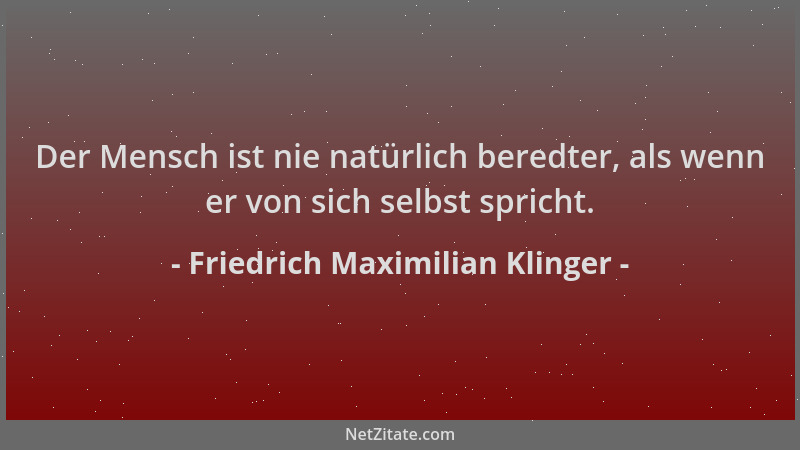 Friedrich Maximilian Klinger - Der Mensch ist nie natürlich beredter, als wenn er von sich selbst spricht....