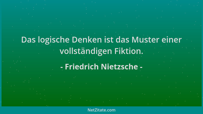 Friedrich Nietzsche - Das logische Denken ist das Muster einer vollständigen Fiktion....