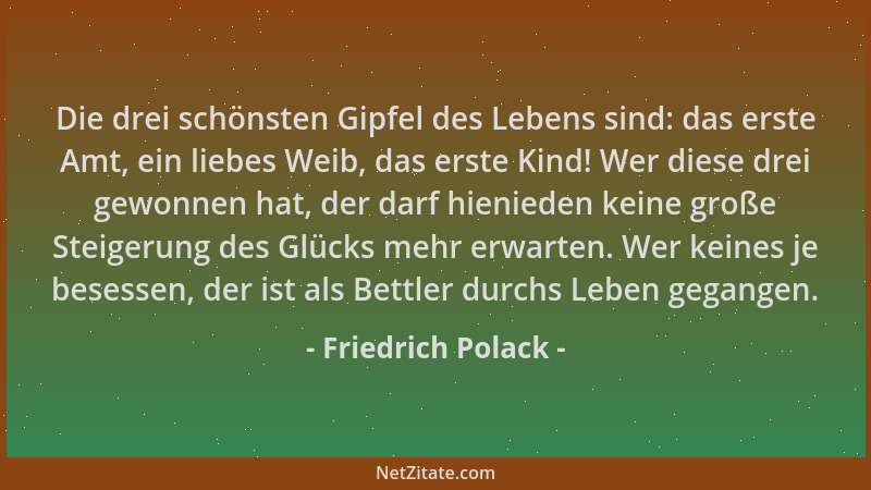 Friedrich Polack - Die drei schönsten Gipfel des Lebens sind: das erste Amt, ein liebes Weib, das erste Kind! Wer diese dre...