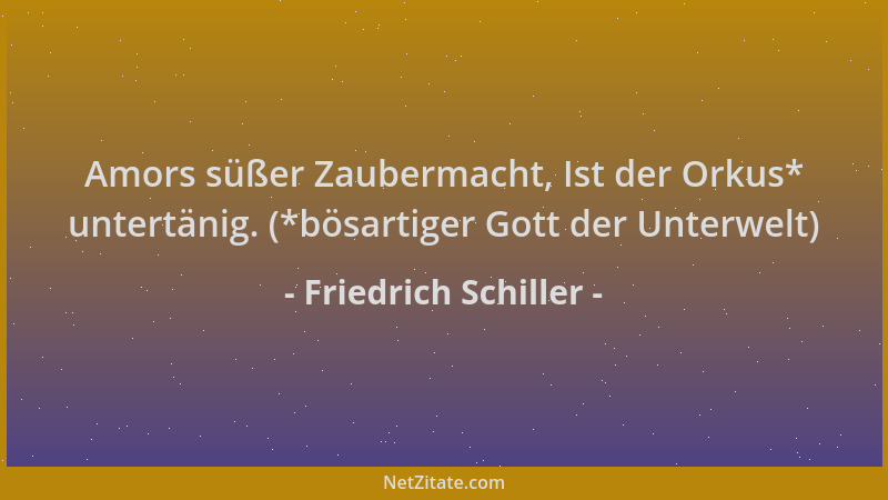 Friedrich Schiller - Amors süßer Zaubermacht, Ist der Orkus* untertänig. (*bösartiger Gott der Unterwelt)...